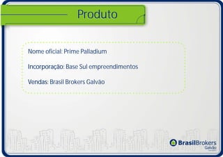 Produto

Nome oficial: Prime Palladium

Incorporação: Base Sul empreendimentos

Vendas: Brasil Brokers Galvão
 