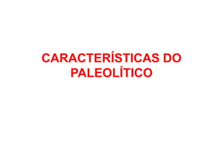 CARACTERÍSTICAS DO
   PALEOLÍTICO
 