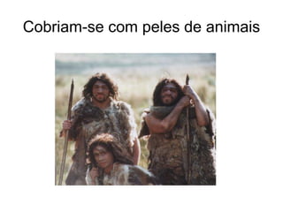Cobriam-se com peles de animais
 