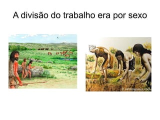A divisão do trabalho era por sexo
 
