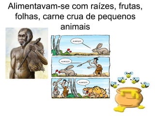 Alimentavam-se com raízes, frutas,
  folhas, carne crua de pequenos
              animais
 