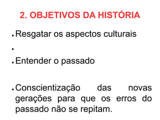 2. OBJETIVOS DA HISTÓRIA

●   Resgatar os aspectos culturais
●


●   Entender o passado


●   Conscientização     das novas
    gerações para que os erros do
    passado não se repitam.
 
