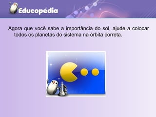 Agora que você sabe a importância do sol, ajude a colocar todos os planetas do sistema na órbita correta. 