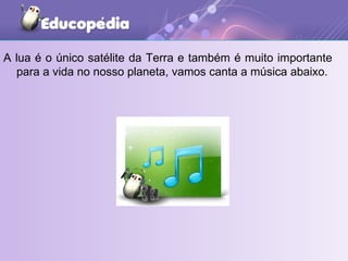 A lua é o único satélite da Terra e também é muito importante para a vida no nosso planeta, vamos canta a música abaixo. 