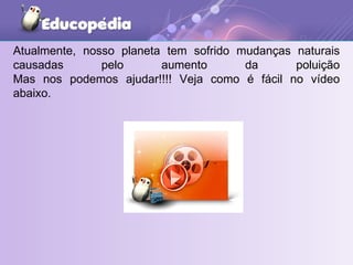 Atualmente, nosso planeta tem sofrido mudanças naturais causadas pelo aumento da poluição Mas nos podemos ajudar!!!! Veja como é fácil no vídeo abaixo. 
