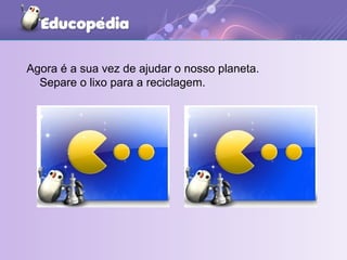 Agora é a sua vez de ajudar o nosso planeta. Separe o lixo para a reciclagem. 