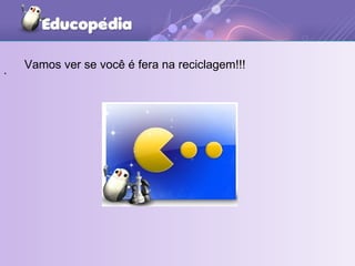 . Vamos ver se você é fera na reciclagem!!!  