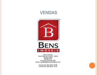 VENDASBens ImóveisRua Paulo de Frontin, 160-B Açude Velho 58.400-310 Campina Grande (PB)Email: contato@bensimobiliaria.comComercial: (83) 3341-4198Comercial: (83) 8816-1010