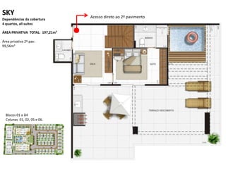 SKY                              Acesso direto ao 2º pavimento
Dependências da cobertura
4 quartos, all suites

ÁREA PRIVATIVA TOTAL: 197,21m²

Área privativa 2º pav:
99,56m²




  Blocos 01 e 04
  Colunas 01, 02, 05 e 06.
 