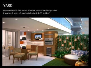 YARD
Unidades térreas com piscina privativa, jardim e varanda gourmet.
2 quartos (1 suíte) e 3 quartos (all suites), de 99 à160 m²
 