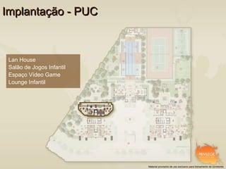Implantação - PUC



 Lan House
 Salão de Jogos Infantil
 Espaço Vídeo Game
 Lounge Infantil




                           Material provisório de uso exclusivo para treinamento de corretores
 