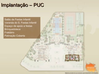 Implantação – PUC

 Salão de Festas Infantil
 Varanda do S. Festas Infantil
 Espaço de apoio a festas
 Brinquedoteca
 Fraldário
 Patinação Coberta




                                 Material provisório de uso exclusivo para treinamento de corretores
 