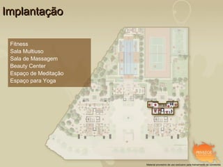 Implantação

 Fitness
 Sala Multiuso
 Sala de Massagem
 Beauty Center
 Espaço de Meditação
 Espaço para Yoga




                       Material provisório de uso exclusivo para treinamento de corretores
 
