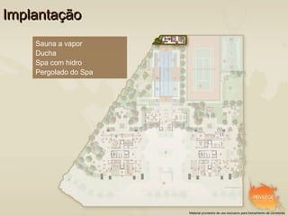 Implantação
    Sauna a vapor
    Ducha
    Spa com hidro
    Pergolado do Spa




                       Material provisório de uso exclusivo para treinamento de corretores
 
