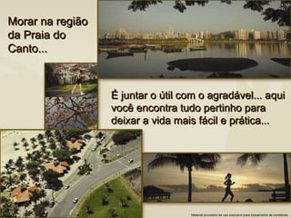 Morar na região
da Praia do
Canto...



                  É juntar o útil com o agradável... aqui
                  você encontra tudo pertinho para
                  deixar a vida mais fácil e prática...




                                   Material provisório de uso exclusivo para treinamento de corretores
 