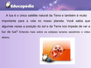 A lua é o único satélite natural da Terra e também é muito  importante para a vida no nosso planeta. Você sabia que algumas vezes a posição do sol e da Terra nos impede de ver a luz da lua?  Entenda mais sobre os eclipses lunares assistindo o vídeo abaixo.   