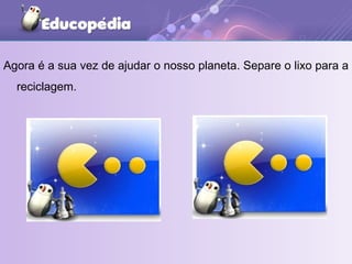 Agora é a sua vez de ajudar o nosso planeta. Separe o lixo para a reciclagem. 