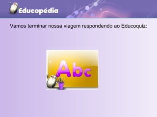 Vamos terminar nossa viagem respondendo ao Educoquiz: 