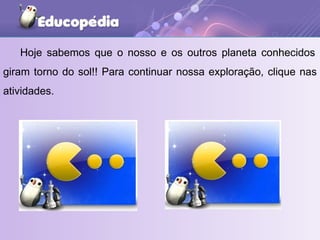   Hoje sabemos que o nosso e os outros planeta conhecidos giram torno do sol!! Para continuar nossa exploração, clique nas atividades.  