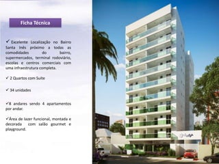 Ficha Técnica
 Excelente

Localização no Bairro
Santa Inês próximo a todas as
comodidades
do
bairro,
supermercados, terminal rodoviário,
escolas e centros comerciais com
uma infraestrutura completa.
 2 Quartos com Suíte
 34 unidades
8 andares sendo 4 apartamentos
por andar.
Área de lazer funcional, montada e
decorada com salão gourmet e
playground.

 