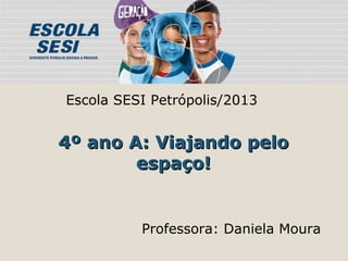 Escola SESI Petrópolis/2013

4º ano A: Viajando pelo
espaço!

Professora: Daniela Moura

 