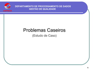 DEPARTAMENTO DE PROCESSAMENTO DE DADOS
GESTÃO DE QUALIDADE
Problemas Caseiros
(Estudo de Caso)
1
 