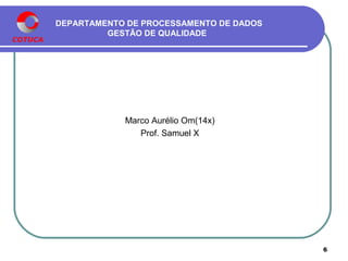 DEPARTAMENTO DE PROCESSAMENTO DE DADOS
GESTÃO DE QUALIDADE
Marco Aurélio Om(14xxx)
Prof. Samuel Antonio x
6
 