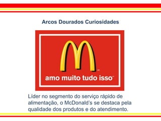 Líder no segmento do serviço rápido de
alimentação, o McDonald’s se destaca pela
qualidade dos produtos e do atendimento.
Arcos Dourados Curiosidades
 