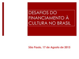 DESAFIOS DO
FINANCIAMENTO À
CULTURA NO BRASIL
São Paulo, 17 de Agosto de 2013
 