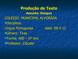Produção de Texto
           Assunto: Dengue
COLÉGIO MUNICIPAL ALVORADA
Disciplina:

Língua Portuguesa    data: 08-3-12
Gênero: Tiras

Turma: 600 – 6º ano

Professor: Cláudio
 