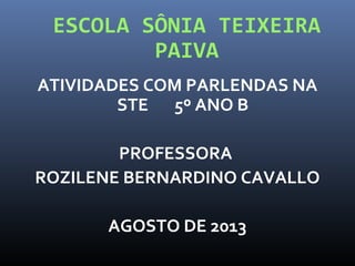 ESCOLA SÔNIA TEIXEIRA
PAIVA
ATIVIDADES COM PARLENDAS NA
STE 5º ANO B
PROFESSORA
ROZILENE BERNARDINO CAVALLO
AGOSTO DE 2013
 