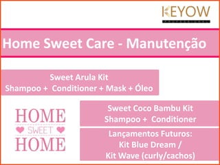 Home Sweet Care - Manutenção
Sweet Arula Kit
Shampoo + Conditioner + Mask + Óleo
Sweet Coco Bambu Kit
Shampoo + Conditioner
Lançamentos Futuros:
Kit Blue Dream /
Kit Wave (curly/cachos)
 