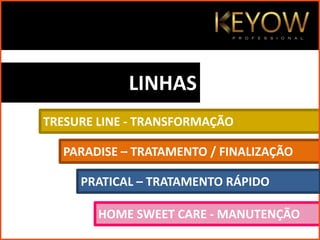 LINHAS
TRESURE LINE - TRANSFORMAÇÃO
PARADISE – TRATAMENTO / FINALIZAÇÃO
HOME SWEET CARE - MANUTENÇÃO
PRATICAL – TRATAMENTO RÁPIDO
 