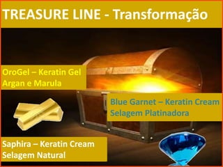 TREASURE LINE - Transformação
OroGel – Keratin Gel
Argan e Marula
Blue Garnet – Keratin Cream
Selagem Platinadora
Saphira – Keratin Cream
Selagem Natural
 