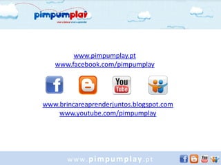 www.pimpumplay.pt
   www.facebook.com/pimpumplay




www.brincareaprenderjuntos.blogspot.com
    www.youtube.com/pimpumplay




       www.pimpumplay.pt
 