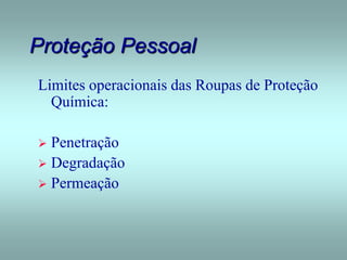 Proteção Pessoal
Limites operacionais das Roupas de Proteção
Química:
 Penetração
 Degradação
 Permeação
 