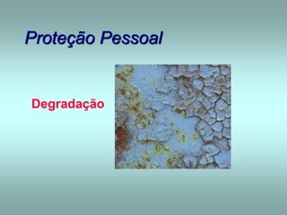 Proteção Pessoal
Degradação
 