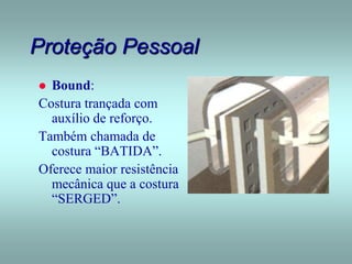 Proteção Pessoal
 Bound:
Costura trançada com
auxílio de reforço.
Também chamada de
costura “BATIDA”.
Oferece maior resistência
mecânica que a costura
“SERGED”.
 