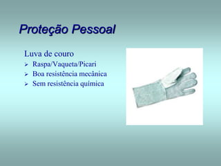 Proteção Pessoal
Luva de couro
 Raspa/Vaqueta/Picari
 Boa resistência mecânica
 Sem resistência química
 
