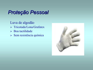 Proteção Pessoal
Luva de algodão
 Tricotada/Lona/Grafatex
 Boa tactilidade
 Sem resistência química
 