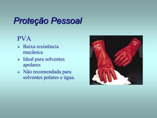 Proteção Pessoal
PVA
 Baixa resistência
mecânica
 Ideal para solventes
apolares
 Não recomendada para
solventes polares e água.
 