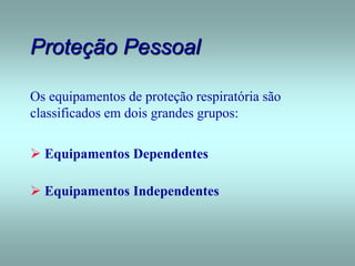Proteção Pessoal
Os equipamentos de proteção respiratória são
classificados em dois grandes grupos:
 Equipamentos Dependentes
 Equipamentos Independentes
 