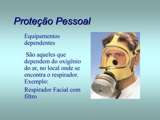 Proteção Pessoal
Equipamentos
dependentes
São aqueles que
dependem do oxigênio
do ar, no local onde se
encontra o respirador.
Exemplo:
Respirador Facial com
filtro
 