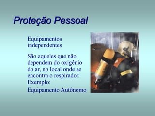 Proteção Pessoal
Equipamentos
independentes
São aqueles que não
dependem do oxigênio
do ar, no local onde se
encontra o respirador.
Exemplo:
Equipamento Autônomo
 