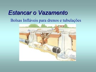 Estancar o Vazamento
Bolsas Infláveis para drenos e tubulações
 