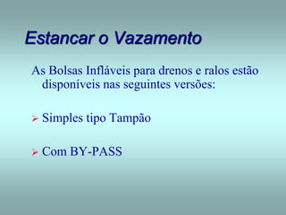 Estancar o Vazamento
As Bolsas Infláveis para drenos e ralos estão
disponíveis nas seguintes versões:
 Simples tipo Tampão
 Com BY-PASS
 