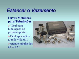 Estancar o Vazamento
Luvas Metálicas
para Tubulações
 Ideal para
tubulações de
pequeno porte.
Fácil aplicação e
grande vida útil.
Atende tubulações
de ½ a 5”
 