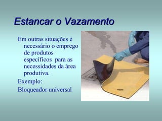 Estancar o Vazamento
Em outras situações é
necessário o emprego
de produtos
específicos para as
necessidades da área
produtiva.
Exemplo:
Bloqueador universal
 