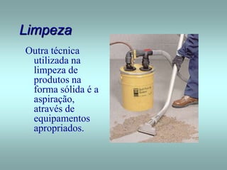 Limpeza
Outra técnica
utilizada na
limpeza de
produtos na
forma sólida é a
aspiração,
através de
equipamentos
apropriados.
 