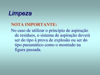 Limpeza
NOTA IMPORTANTE:
No caso de utilizar o princípio de aspiração
de resíduos, o sistema de aspiração deverá
ser do tipo à prova de explosão ou ser do
tipo pneumático como o mostrado na
figura passada.
 